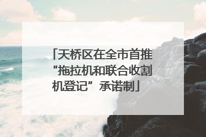 天桥区在全市首推“拖拉机和联合收割机登记”承诺制