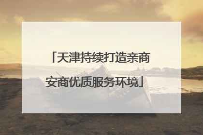 天津持续打造亲商安商优质服务环境