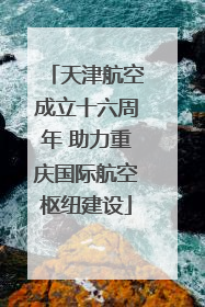 天津航空成立十六周年 助力重庆国际航空枢纽建设