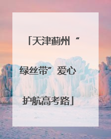 天津蓟州“绿丝带”爱心护航高考路