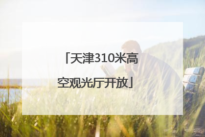 天津310米高空观光厅开放