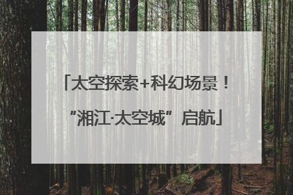 太空探索+科幻场景！“湘江·太空城”启航