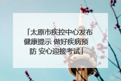 太原市疾控中心发布健康提示 做好疾病预防 安心迎接考试