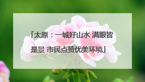 太原：一城好山水 满眼皆是景 市民点赞优美环境