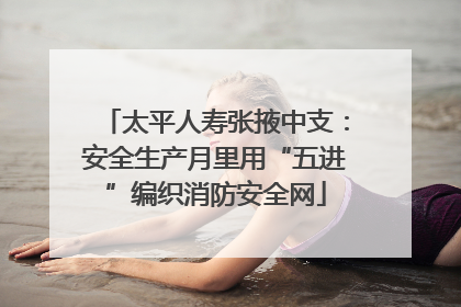 太平人寿张掖中支：安全生产月里用“五进”编织消防安全网