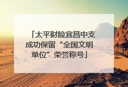 太平财险宜昌中支成功保留“全国文明单位”荣誉称号