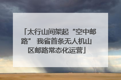 太行山间架起“空中邮路” 我省首条无人机山区邮路常态化运营