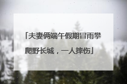夫妻俩端午假期冒雨攀爬野长城，一人摔伤