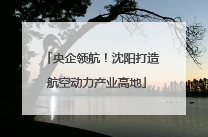 央企领航！沈阳打造航空动力产业高地