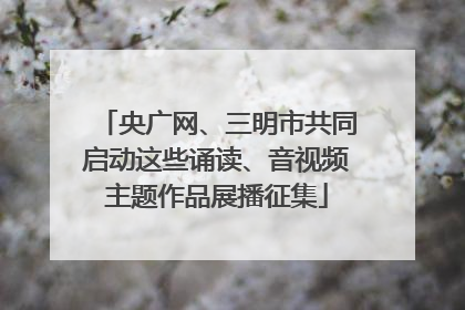央广网、三明市共同启动这些诵读、音视频主题作品展播征集