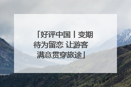 好评中国丨变期待为留恋 让游客满意贯穿旅途
