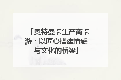 奥特曼卡生产商卡游：以匠心搭建情感与文化的桥梁
