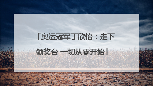奥运冠军丁欣怡：走下领奖台 一切从零开始