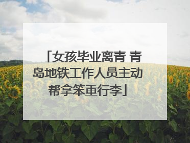 女孩毕业离青 青岛地铁工作人员主动帮拿笨重行李
