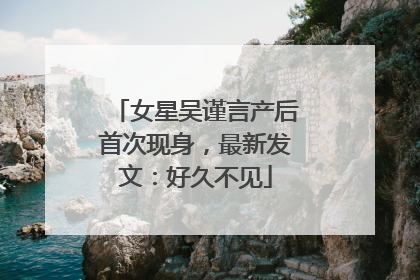 女星吴谨言产后首次现身，最新发文：好久不见