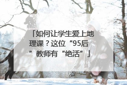 如何让学生爱上地理课？这位“95后”教师有“绝活”
