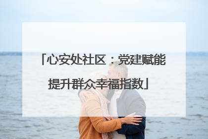 心安处社区：党建赋能 提升群众幸福指数