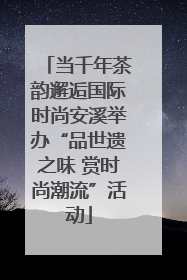 当千年茶韵邂逅国际时尚安溪举办“品世遗之味 赏时尚潮流”活动
