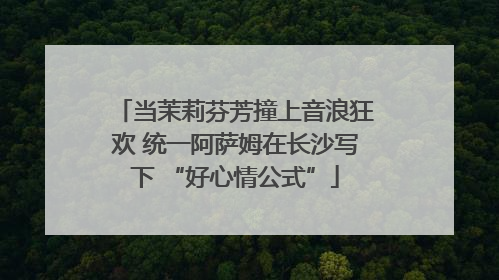 当茉莉芬芳撞上音浪狂欢 统一阿萨姆在长沙写下 “好心情公式”