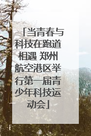 当青春与科技在跑道相遇 郑州航空港区举行第一届青少年科技运动会