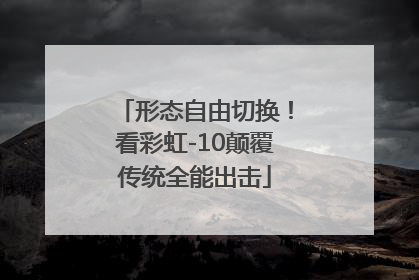 形态自由切换！看彩虹-10颠覆传统全能出击