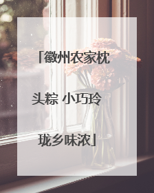 徽州农家枕头粽 小巧玲珑乡味浓