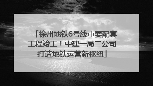 徐州地铁6号线重要配套工程竣工！中建一局二公司打造地铁运营新枢纽