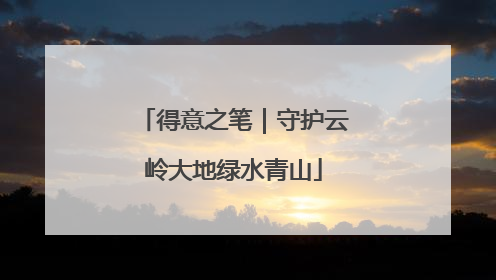 得意之笔｜守护云岭大地绿水青山