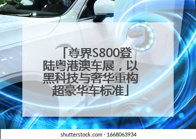 尊界S800登陆粤港澳车展，以黑科技与奢华重构超豪华车标准