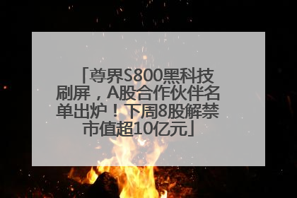 尊界S800黑科技刷屏，A股合作伙伴名单出炉！下周8股解禁市值超10亿元