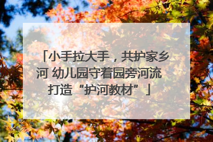 小手拉大手，共护家乡河 幼儿园守着园旁河流打造“护河教材”
