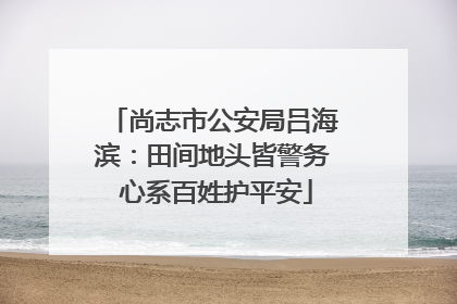 尚志市公安局吕海滨：田间地头皆警务 心系百姓护平安