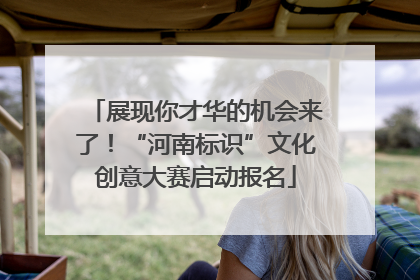 展现你才华的机会来了！“河南标识”文化创意大赛启动报名