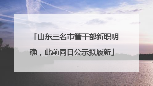 山东三名市管干部新职明确，此前同日公示拟履新