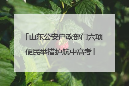 山东公安户政部门六项便民举措护航中高考