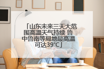 山东未来三天大范围高温天气持续 鲁中鲁南等局地最高温可达39℃