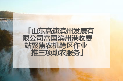 山东高速滨州发展有限公司富国滨州港收费站聚焦农机跨区作业 推三项助农服务