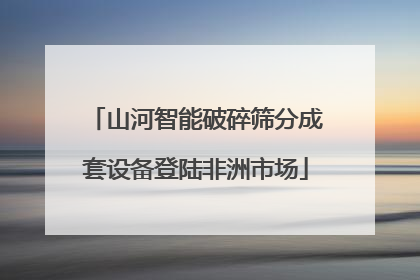 山河智能破碎筛分成套设备登陆非洲市场