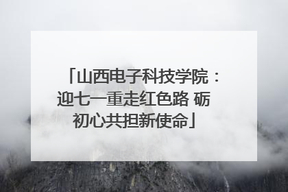 山西电子科技学院：迎七一重走红色路 砺初心共担新使命