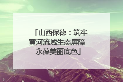 山西保德：筑牢黄河流域生态屏障 永葆美丽底色