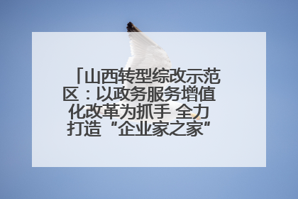 山西转型综改示范区：以政务服务增值化改革为抓手 全力打造“企业家之家”贴心服务体系