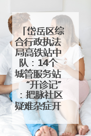 岱岳区综合行政执法局高铁站中队：14个城管服务站“开诊记”：把脉社区疑难杂症开出治理良方