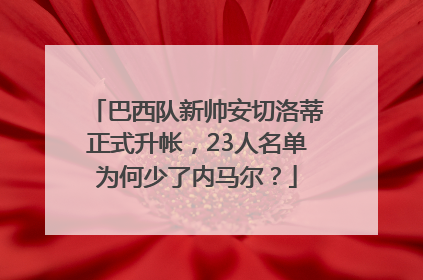 巴西队新帅安切洛蒂正式升帐，23人名单为何少了内马尔？