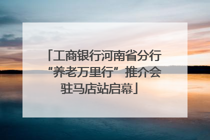 工商银行河南省分行“养老万里行”推介会 驻马店站启幕