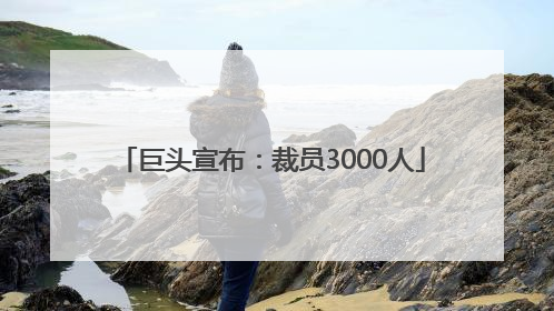 巨头宣布：裁员3000人