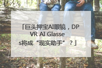巨头押宝AI眼镜，DPVR AI Glasses将成“现实助手”？