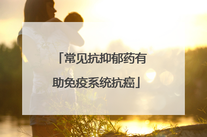 常见抗抑郁药有助免疫系统抗癌