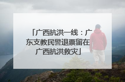 广西抗洪一线：广东支教民警退票留在广西抗洪救灾