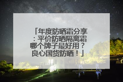 年度防晒霜分享：平价防晒隔离霜哪个牌子最好用？良心国货防晒！
