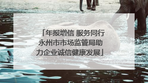 年报增信 服务同行 永州市市场监管局助力企业诚信健康发展